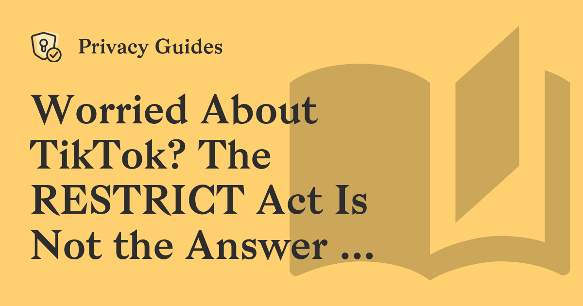 Worried About TikTok? The RESTRICT Act Is Not the Answer